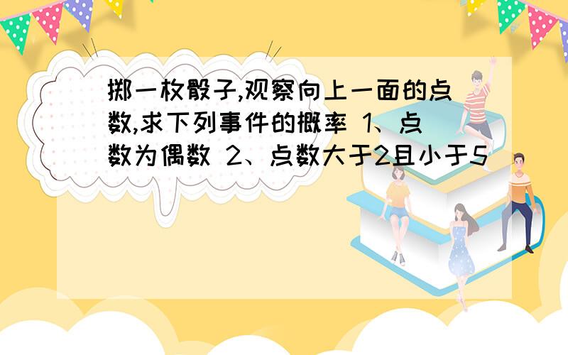 掷一枚骰子,观察向上一面的点数,求下列事件的概率 1、点数为偶数 2、点数大于2且小于5