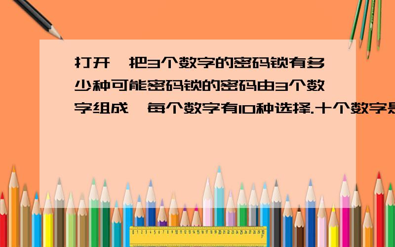 打开一把3个数字的密码锁有多少种可能密码锁的密码由3个数字组成,每个数字有10种选择.十个数字是0到9