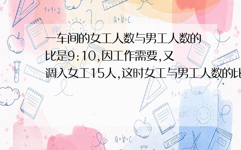 一车间的女工人数与男工人数的比是9:10,因工作需要,又调入女工15人,这时女工与男工人数的比是6:5这个车间有男工多少人?