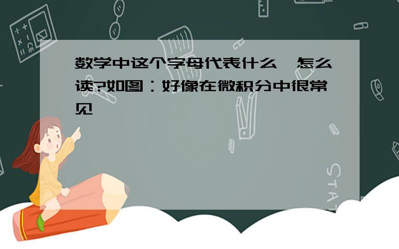 数学中这个字母代表什么,怎么读?如图：好像在微积分中很常见