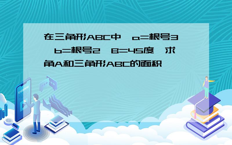 在三角形ABC中,a=根号3,b=根号2,B=45度,求角A和三角形ABC的面积