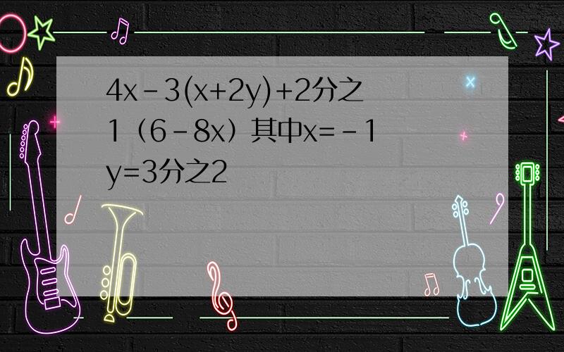 4x-3(x+2y)+2分之1（6-8x）其中x=-1 y=3分之2