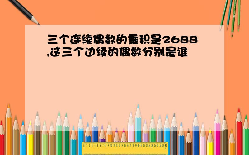 三个连续偶数的乘积是2688,这三个边续的偶数分别是谁