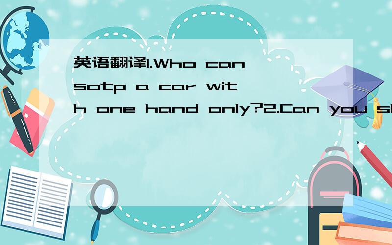 英语翻译1.Who can sotp a car with one hand only?2.Can you show that eight 8's added together add up to 1000?