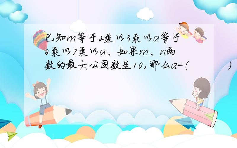 已知m等于2乘以3乘以a等于2乘以7乘以a、如果m、n两数的最大公因数是10,那么a=（           ）