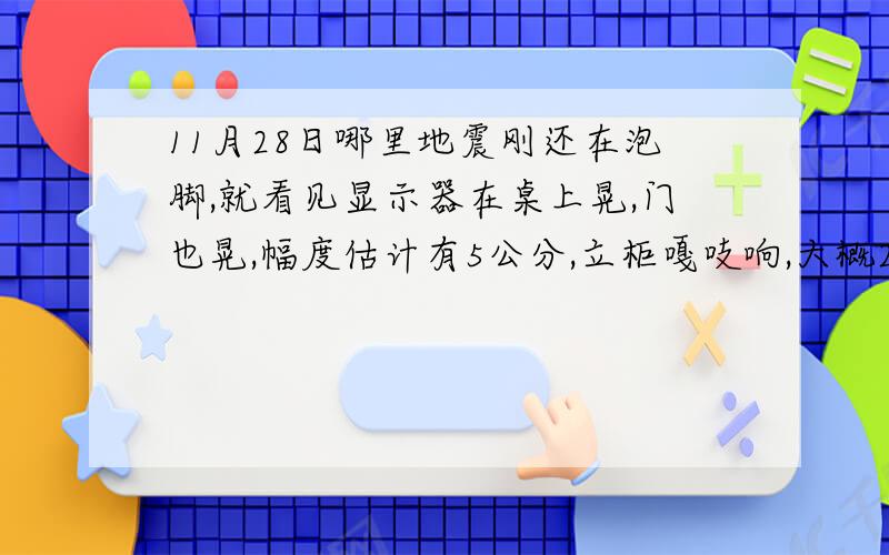 11月28日哪里地震刚还在泡脚,就看见显示器在桌上晃,门也晃,幅度估计有5公分,立柜嘎吱响,大概20秒左右才停止.这又是哪里发生地震了?峨眉山