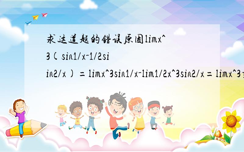 求这道题的错误原因limx^3(sin1/x-1/2siin2/x)=limx^3sin1/x-lim1/2x^3sin2/x=limx^3乘1/x再减lim1/2x^3乘2/x=limx^2-limx^2=0 答案是错的 可是错在哪了呢x趋于无穷