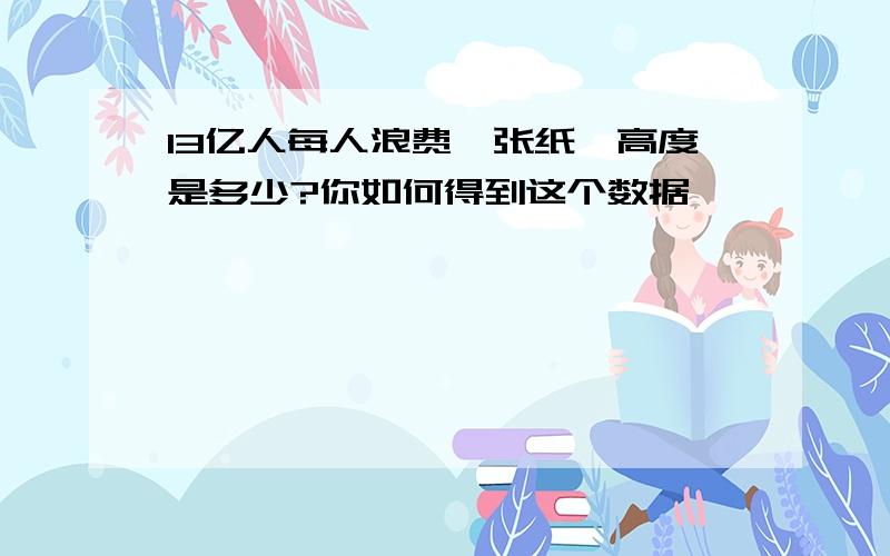 13亿人每人浪费一张纸,高度是多少?你如何得到这个数据