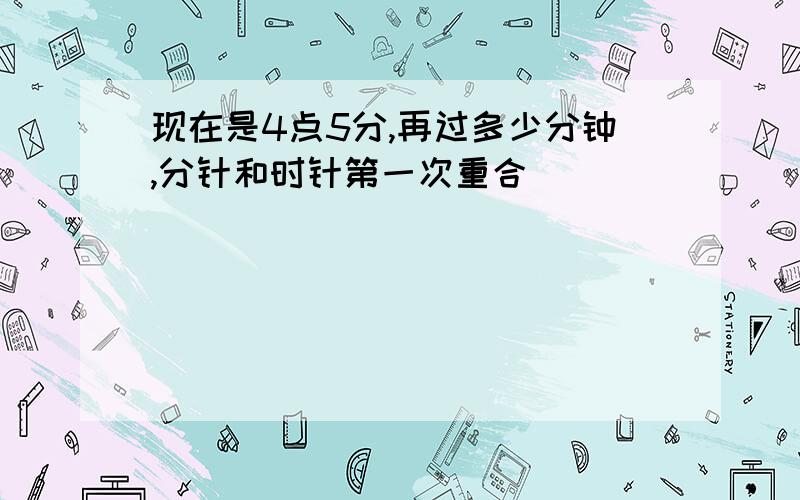 现在是4点5分,再过多少分钟,分针和时针第一次重合