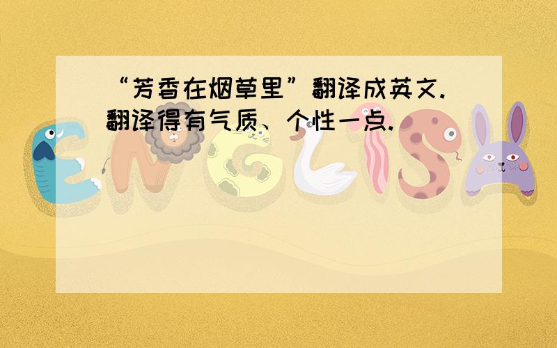 “芳香在烟草里”翻译成英文.翻译得有气质、个性一点.