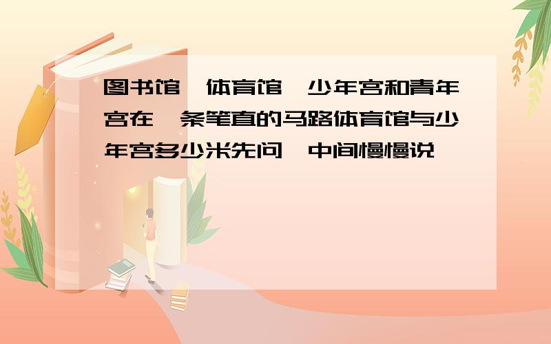 图书馆,体育馆,少年宫和青年宫在一条笔直的马路体育馆与少年宫多少米先问,中间慢慢说