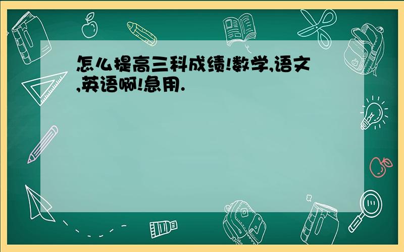 怎么提高三科成绩!数学,语文,英语啊!急用.