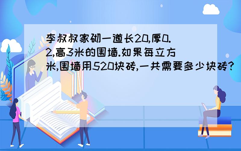 李叔叔家砌一道长20,厚0.2,高3米的围墙.如果每立方米,围墙用520块砖,一共需要多少块砖?