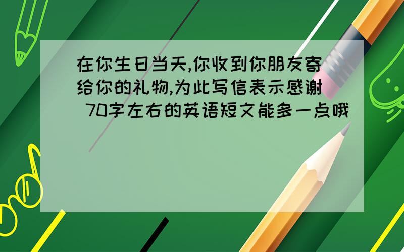 在你生日当天,你收到你朋友寄给你的礼物,为此写信表示感谢 70字左右的英语短文能多一点哦