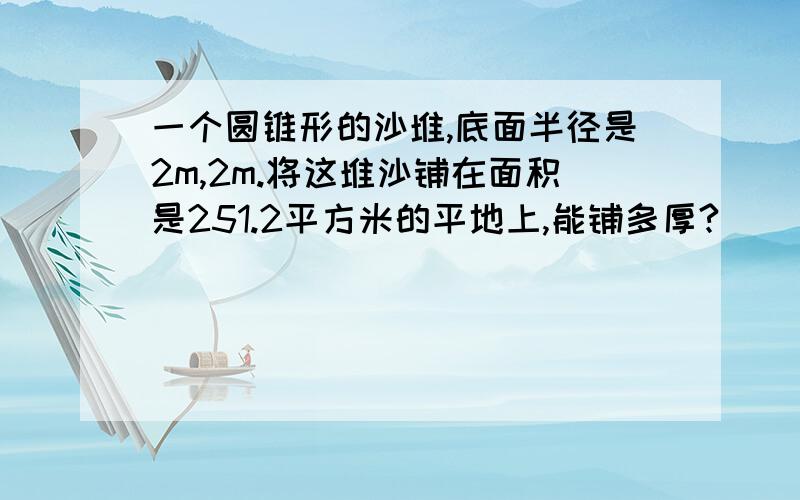 一个圆锥形的沙堆,底面半径是2m,2m.将这堆沙铺在面积是251.2平方米的平地上,能铺多厚?