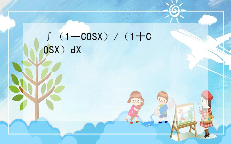∫（1一COSX）/（1十COSX）dX