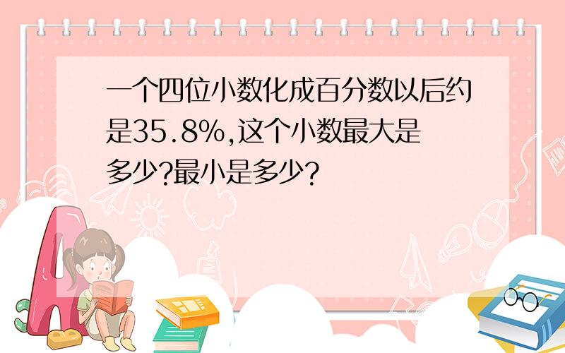 一个四位小数化成百分数以后约是35.8%,这个小数最大是多少?最小是多少?