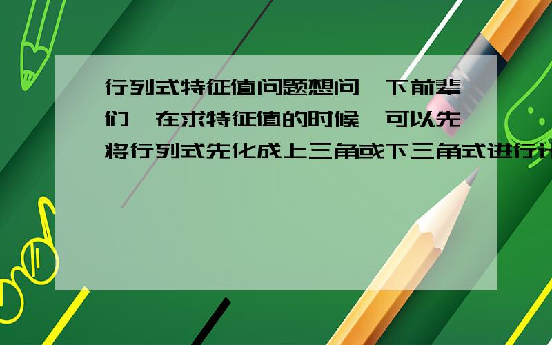 行列式特征值问题想问一下前辈们,在求特征值的时候,可以先将行列式先化成上三角或下三角式进行计算吗?怎么感觉做出来的结果和用一般行列式展开方法做出来的结果不一样呢.