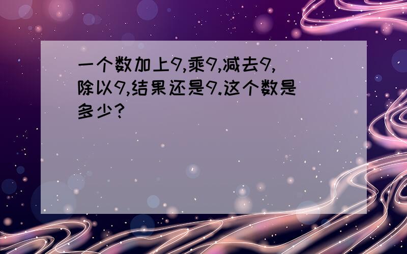 一个数加上9,乘9,减去9,除以9,结果还是9.这个数是多少?