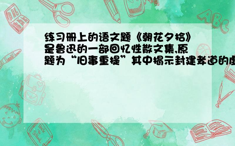 练习册上的语文题《朝花夕拾》是鲁迅的一部回忆性散文集,原题为“旧事重提”其中揭示封建孝道的虚伪和残酷的散文是《 》.林冲,梁山著名英雄,本是“东京八十万禁军枪棒教头”,后却走