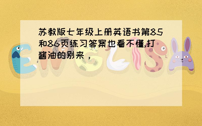 苏教版七年级上册英语书第85和86页练习答案也看不懂,打酱油的别来，