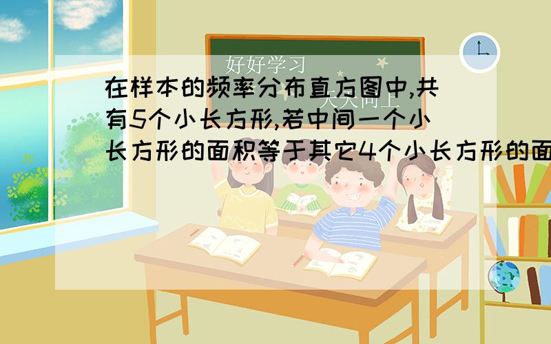 在样本的频率分布直方图中,共有5个小长方形,若中间一个小长方形的面积等于其它4个小长方形的面积和的 1／3 ,且样本容量为120,则正中间的一组的频数为