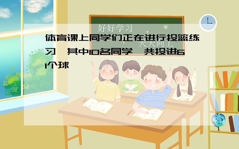 体育课上同学们正在进行投篮练习,其中10名同学一共投进61个球