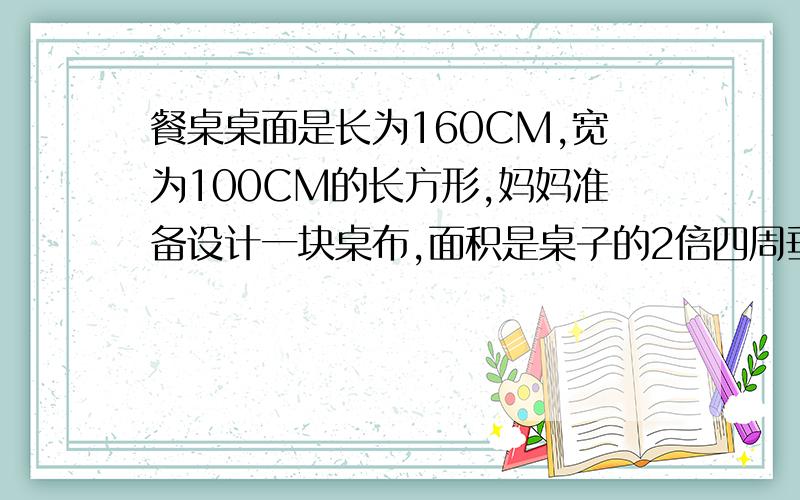 餐桌桌面是长为160CM,宽为100CM的长方形,妈妈准备设计一块桌布,面积是桌子的2倍四周垂下的边等宽,求四边垂下的边宽度.为什么桌面的长为：160+2x,宽为：100+2x?