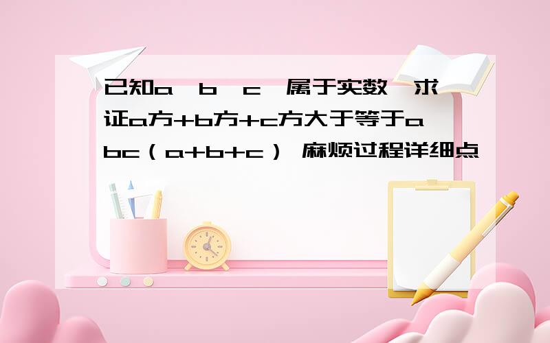 已知a'b'c'属于实数'求证a方+b方+c方大于等于abc（a+b+c） 麻烦过程详细点