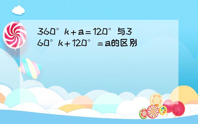 360°k＋a＝120°与360°k＋120°＝a的区别