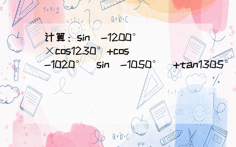 计算：sin(-1200°)×cos1230°+cos(-1020°)sin(-1050°)+tan1305°