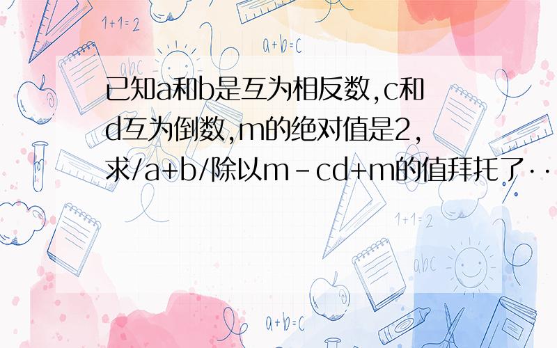 已知a和b是互为相反数,c和d互为倒数,m的绝对值是2,求/a+b/除以m-cd+m的值拜托了···有追加分的哈··