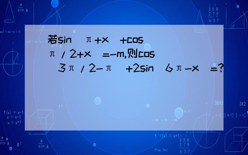 若sin(π+x)+cos(π/2+x)=-m,则cos（3π/2-π）+2sin（6π-x）=?