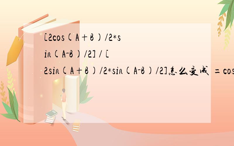 [2cos(A+B)/2*sin(A-B)/2] / [2sin(A+B)/2*sin(A-B)/2]怎么变成 =cos(A+B)/2 / sin(A+B)/2