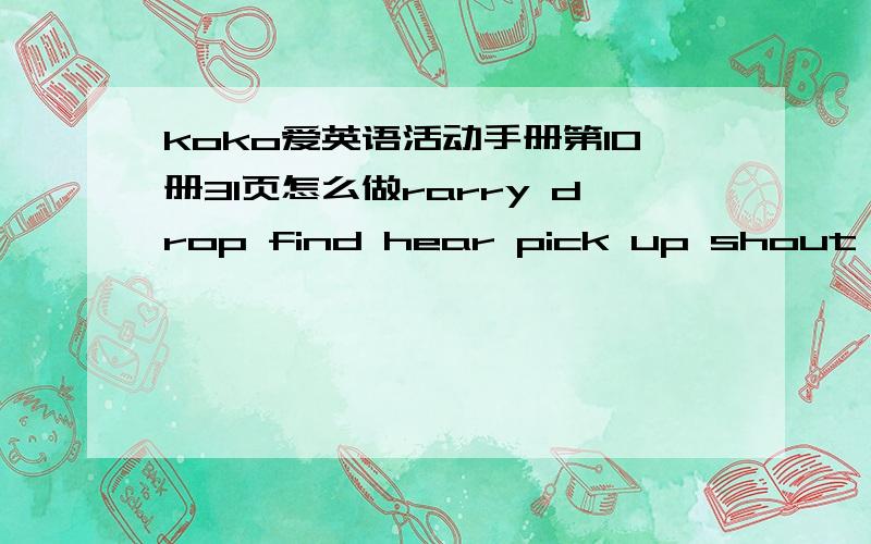 koko爱英语活动手册第10册31页怎么做rarry drop find hear pick up shout run giveWhat a day!Yesterday,Ben ___ to bus stop.He found his schoolbag.He ___ it ___ quickly but he didn't ___ his homework.He missed the bus so he ran to school.Tony