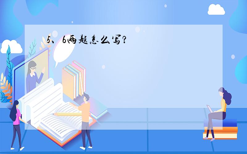 5、6两题怎么写?