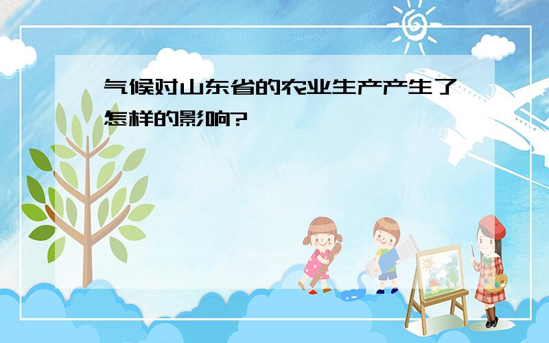 气候对山东省的农业生产产生了怎样的影响?