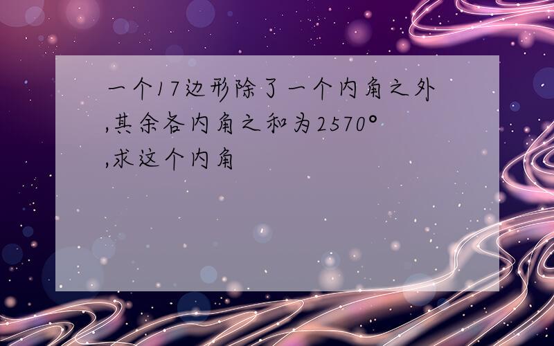 一个17边形除了一个内角之外,其余各内角之和为2570°,求这个内角