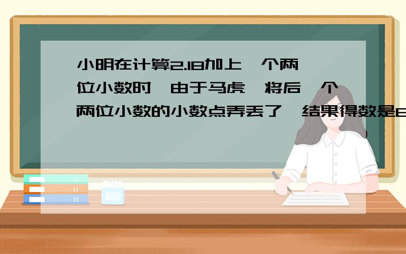 小明在计算2.18加上一个两位小数时,由于马虎,将后一个两位小数的小数点弄丢了,结果得数是87.18.正确的结果应该是（     ）.