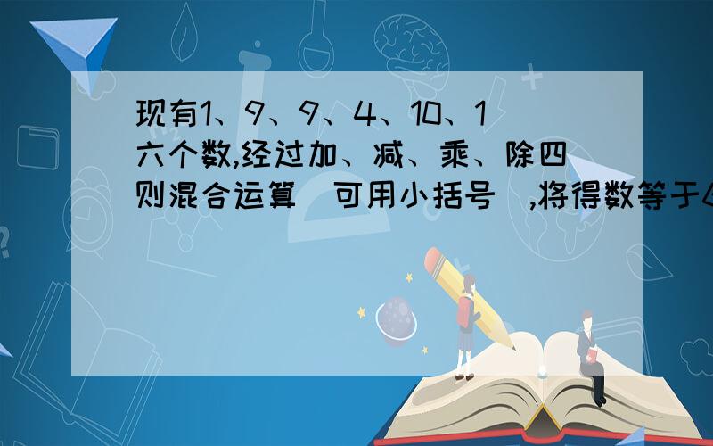 现有1、9、9、4、10、1六个数,经过加、减、乘、除四则混合运算（可用小括号）,将得数等于60,需要四种方法.