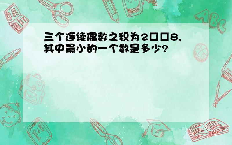 三个连续偶数之积为2□□8,其中最小的一个数是多少?