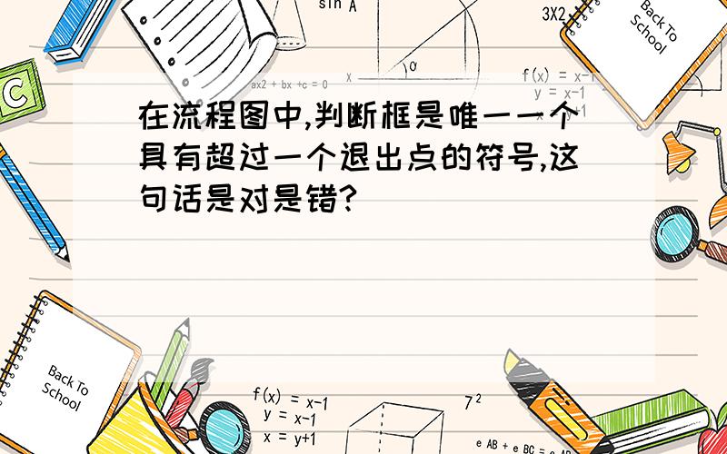 在流程图中,判断框是唯一一个具有超过一个退出点的符号,这句话是对是错?