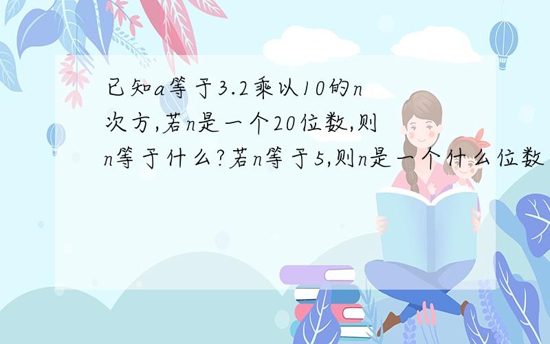 已知a等于3.2乘以10的n次方,若n是一个20位数,则n等于什么?若n等于5,则n是一个什么位数