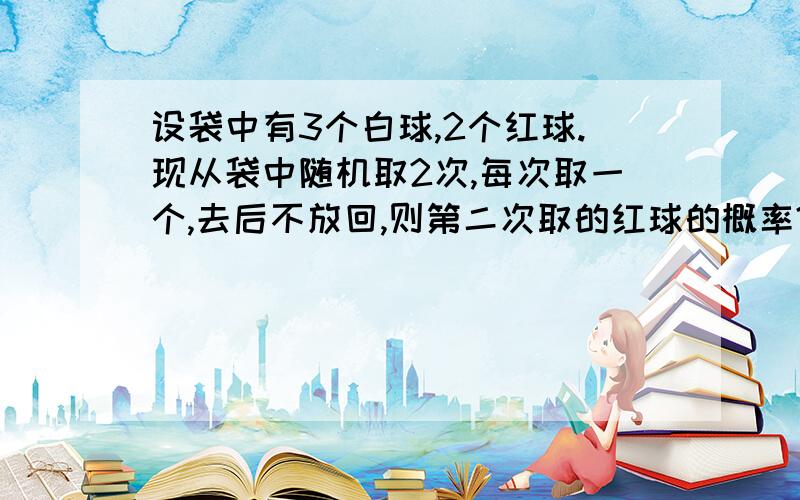 设袋中有3个白球,2个红球.现从袋中随机取2次,每次取一个,去后不放回,则第二次取的红球的概率?