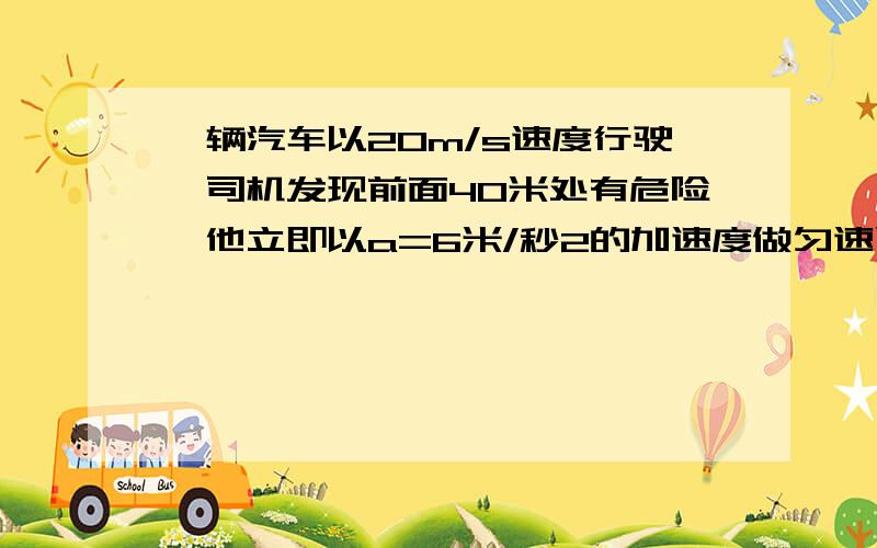 一辆汽车以20m/s速度行驶,司机发现前面40米处有危险,他立即以a=6米/秒2的加速度做匀速运动,问：﹙1﹚这辆车会不会遇到危险?﹙2﹚若司机的反应时间是0.5s,结果如何呢?