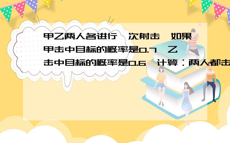 甲乙两人各进行一次射击,如果甲击中目标的概率是0.7,乙击中目标的概率是0.6,计算：两人都击中目标的...甲乙两人各进行一次射击,如果甲击中目标的概率是0.7,乙击中目标的概率是0.6,计算：