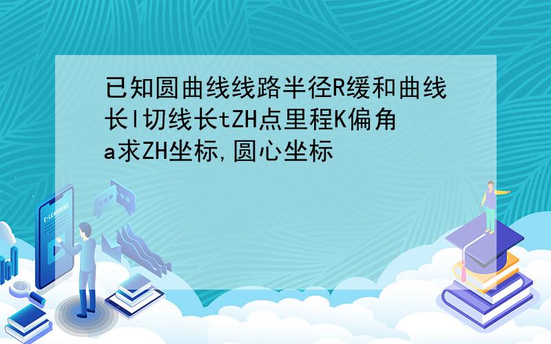 已知圆曲线线路半径R缓和曲线长l切线长tZH点里程K偏角a求ZH坐标,圆心坐标