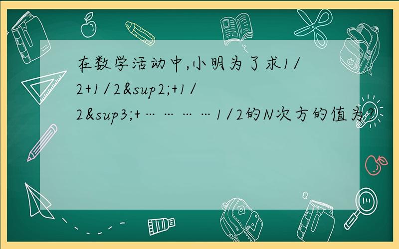 在数学活动中,小明为了求1/2+1/2²+1/2³+…………1/2的N次方的值为?