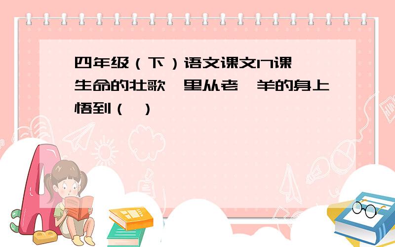 四年级（下）语文课文17课《生命的壮歌》里从老羚羊的身上悟到（ ）