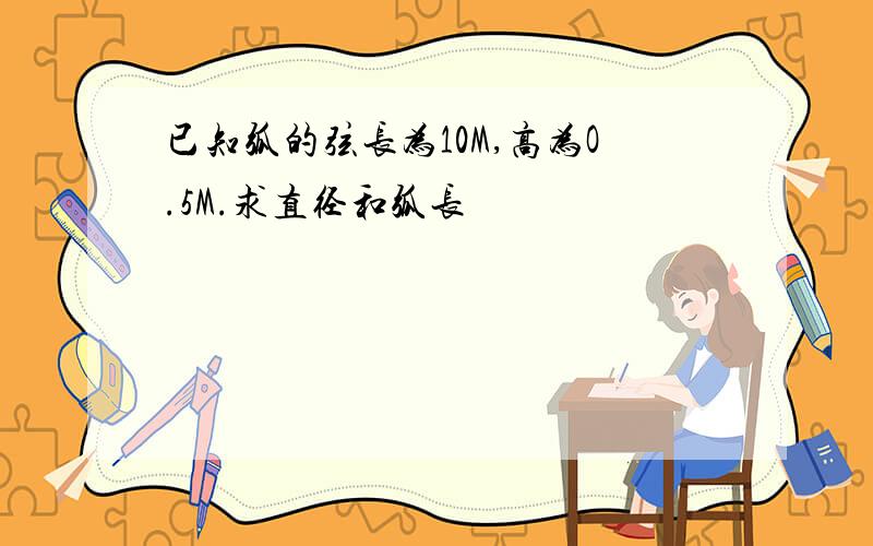 已知弧的弦长为10M,高为O.5M.求直径和弧长